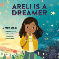 Areli Is a Dreamer: A True Story by Areli Morales, a DACA Recipient