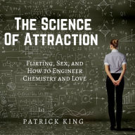 The Science of Attraction: Flirting, Sex, and How to Engineer Chemistry and Love