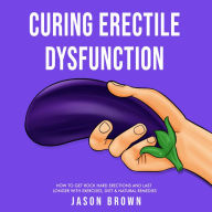 Curing Erectile Dysfunction - How to Get Rock Hard Erections and Last Longer With Exercises, Diet & Natural Remedies