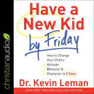 Have a New Kid by Friday: How to Change Your Child's Attitude, Behavior & Character in 5 Days