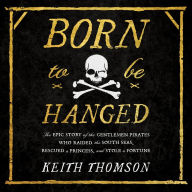 Born to Be Hanged: The Epic Story of the Gentlemen Pirates Who Raided the South Seas, Rescued a Princess, and Stole a Fortune