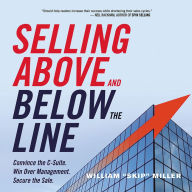 Selling Above and Below the Line: Convince the C-Suite. Win Over Management. Secure the Sale.