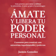 Ámate y libera tu Poder Personal (Guía para sanar y edificar la autoestima, el amor propio y la autoimagen): 6 semanas para construir una Autoestima inquebrantable y poderosa.