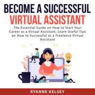 Become A Successful Virtual Assistant: The Essential Guide on How to Start Your Career as a Virtual Assistant. Learn Useful Tips on How to Successful as a Freelance Virtual Assistant