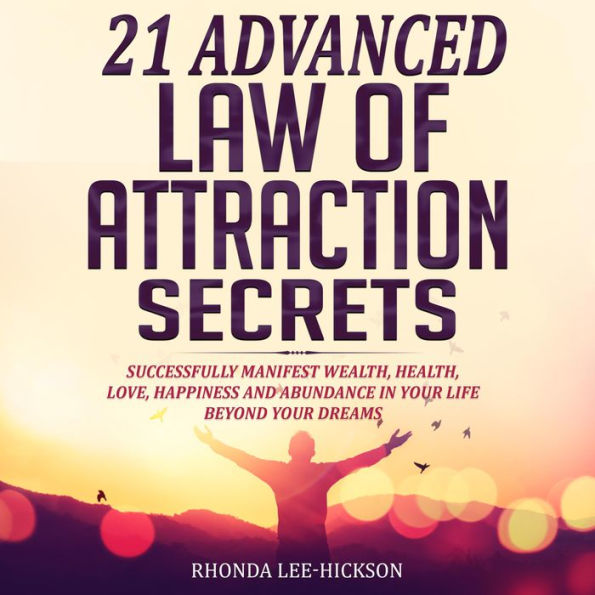 21 Advanced Law of Attraction Secrets: Successfully Manifest Wealth, Health, Love, Happiness and Abundance In Your Life Beyond Your Dreams