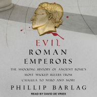 Evil Roman Emperors: The Shocking History of Ancient Rome's Most Wicked Rulers from Caligula to Nero and More