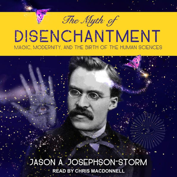 The Myth of Disenchantment: Magic, Modernity, and the Birth of the Human Sciences