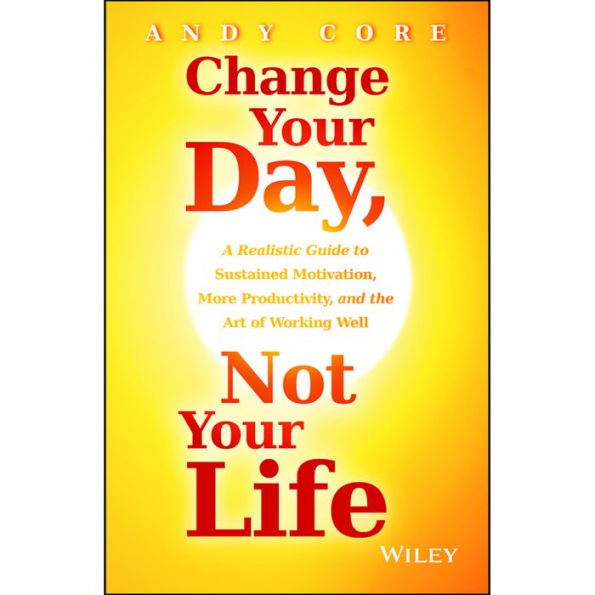 Change Your Day, Not Your Life: A Realistic Guide to Sustained Motivation, More Productivity and the Art Of Working Well
