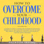 How to Overcome Your Childhood: A Guide on How a Character is Formed; Emotional Inheritance; the Concepts of Being `Good' or `Bad'; the Impact of Parental Styles of Love; How to Choose Adult partners