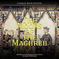 The Moors of the Maghreb: The History of the Muslims in North Africa during the Middle Ages