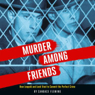 Murder Among Friends: How Leopold and Loeb Tried to Commit the Perfect Crime