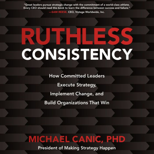 Ruthless Consistency How Committed Leaders Execute Strategy, Implement