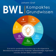 BWL - Kompaktes Grundwissen: Eine leicht verständliche Einführung in die Allgemeine Betriebswirtschaftslehre für Praktiker, Selbstständige, Ingenieure und alle, die kein BWL studiert haben