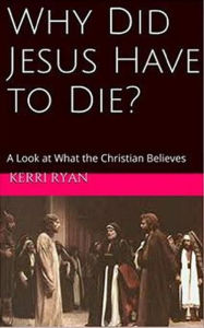 Why Did Jesus Have To Die?: A Look at What Christians Believe