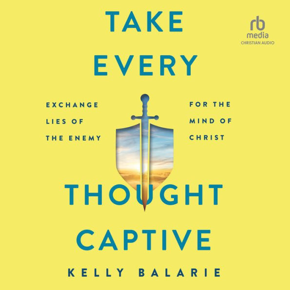 Take Every Thought Captive: Exchange Lies of the Enemy for the Mind of Christ