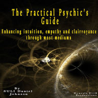 The Practical Psychic's Guide: Enhancing intuition, empathy and clairvoyance through most mediums