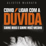 Como Lidar com a Dúvida: Sobre Deus e sobre você mesmo