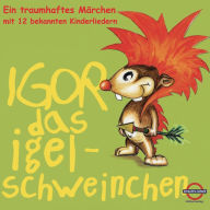 Igor das Igelschweinchen: Ein traumhaftes Märchen mit 12 bekannten Kinderliedern