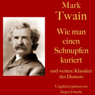 Mark Twain: Wie man einen Schnupfen kuriert - und weitere Klassiker des Humors: Zehn Kurzgeschichten zum Lachen und Schmunzeln