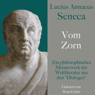 Lucius Annaeus Seneca: Vom Zorn - De ira: Ein philosophisches Meisterwerk der Weltliteratur aus den 