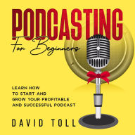 Podcasting for Beginners: Learn how to Start and Grow your Profitable and Successful Podcast