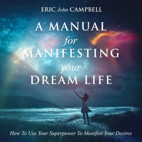 A Manual For Manifesting Your Dream Life: How To Use Your Superpower To Manifest Your Desires