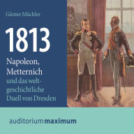 1813 - Napoleon, Metternich und das weltgeschichtliche Duell von Dresden (Ungekürzt)