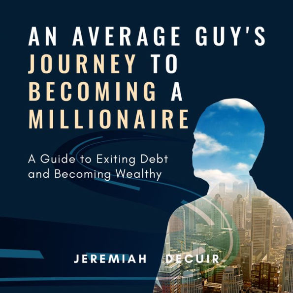 An Average Guy's Journey to Becoming a Millionaire: A Guide to Exiting Debt and Becoming Wealthy