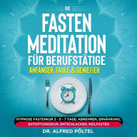 Die Fasten Meditation für Berufstätige, Anfänger, Faule & Genießer: Hypnose Fastenkur 3 - 5 - 7 Tage: Abnehmen, Ernährung, Entgiftungskur