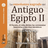 GuíaBurros: La enseñanza sagrada del Antiguo Egipto II: El Faraón, el culto divino, las ceremonias funerarias y los ritos iniciáticos