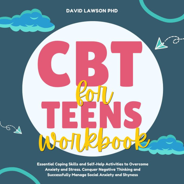 CBT Workbook for Teens: Essential Coping Skills and Self-Help Activities to Overcome Anxiety and Stress. Conquer Negative Thinking and Successfully Manage Social Anxiety and Shyness