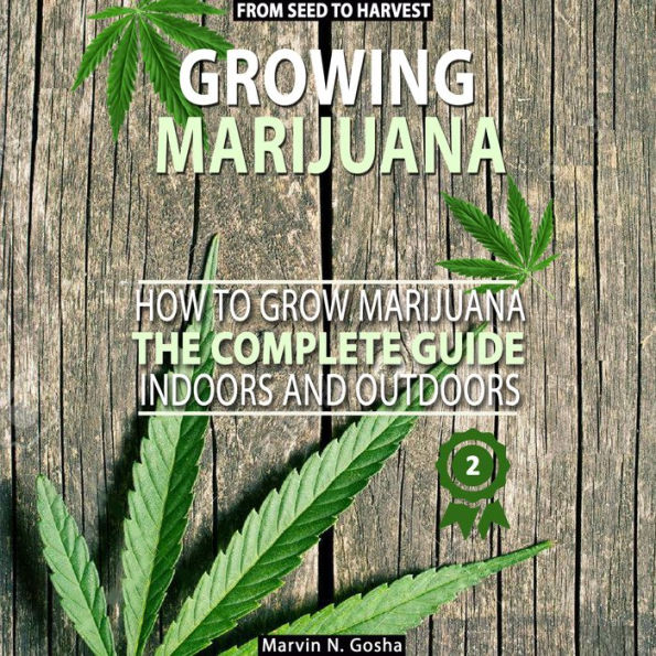 Growing Marijuana: How to grow marijuana, indoors and outdoors. The complete guide. From seed to harvest