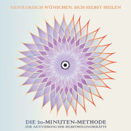 Erfolgreich wünschen, sich selbst heilen: Die 20-Minuten-Methode zur Aktivierung der Selbstheilungskräfte