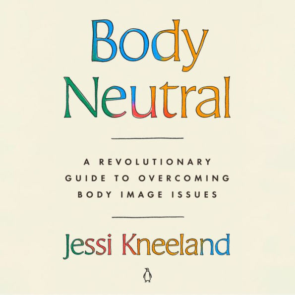 Body Neutral: A Revolutionary Guide to Overcoming Body Image Issues