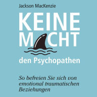 Keine Macht den Psychopathen: So befreien Sie sich von emotional traumatischen Beziehungen.