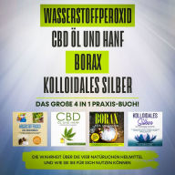 Wasserstoffperoxid CBD Öl und Hanf Borax Kolloidales Silber. Das große 4 in 1 Praxis-Buch!: Die Wahrheit über die 4 natürlichen Heilmittel und wie Sie sie für sich nutzen können