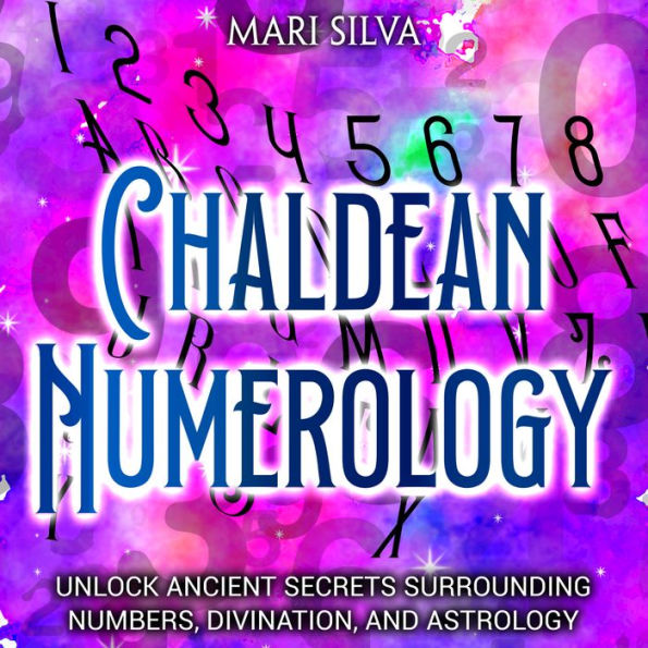 Chaldean Numerology: Unlock Ancient Secrets Surrounding Numbers, Divination, and Astrology
