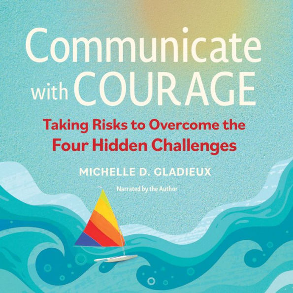 Communicate with Courage: Taking Risks to Overcome the Four Hidden Challenges