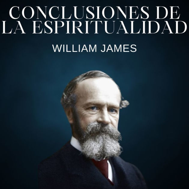 Conclusiones de la espiritualidad Las variedades de experiencias religiosas by William James Conclusiones de la espiritualidad Las variedades de experiencias religiosas by William James