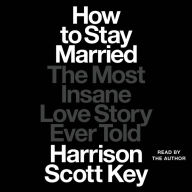 How to Stay Married: The Most Insane Love Story Ever Told