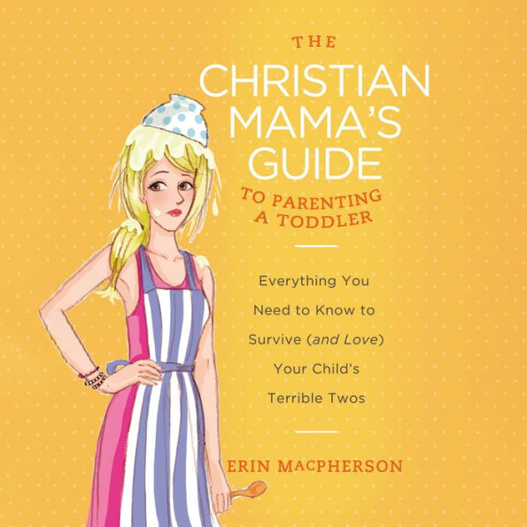The Christian Mama's Guide to Parenting a Toddler: Everything You Need to Know to Survive (and Love) Your Child's Terrible Twos