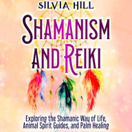 Shamanism and Reiki: Exploring the Shamanic Way of Life, Animal Spirit Guides, and Palm Healing