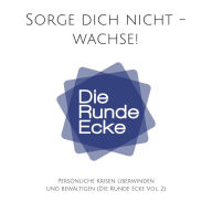 Sorge dich nicht - wachse! Persönliche Krisen überwinden und bewältigen (Die Runde Ecke Vol. 2): Motivierende Kurzgeschichten aus dem echten Leben