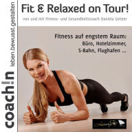 Fit & Relaxed on Tour!: Fitness auf engstem Raum: Büro, Hotelzimmer, S-Bahn, Flughafen ...