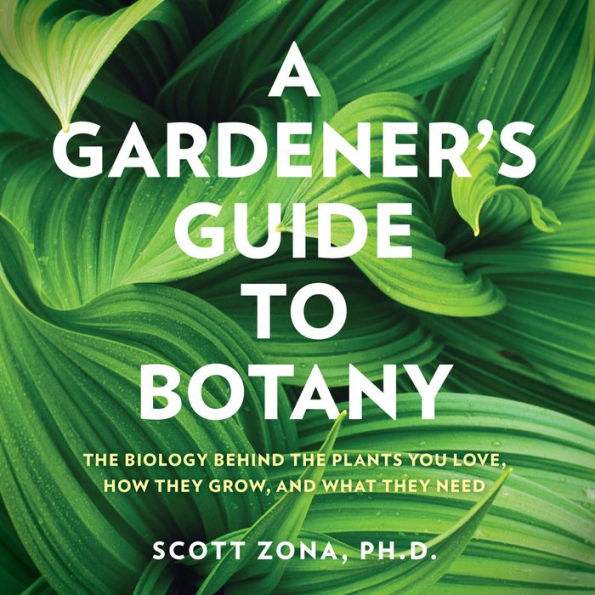 A Gardener's Guide to Botany: The biology behind the plants you love, how they grow, and what they need