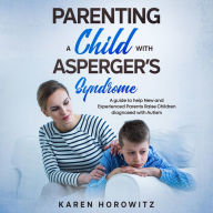 Parenting a Child with Asperger's Syndrome: A guide to help New and Experienced Parents Raise Children diagnosed with Autism