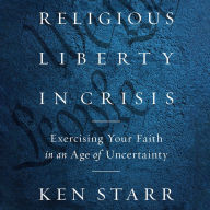 Religious Liberty in Crisis: Exercising Your Faith in an Age of Uncertainty