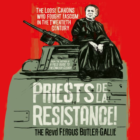 Priests de la Resistance!: The Loose Canons Who Fought Fascism in the Twentieth Century