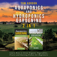 Aquaponics and Hydroponics Gardening - 2 in 1: Learn How to Grow Organic Vegetables, Fruits and Raising Fishes for Beginners