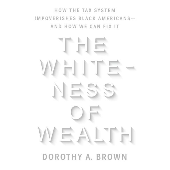 The Whiteness of Wealth: How the Tax System Impoverishes Black Americans--and How We Can Fix It